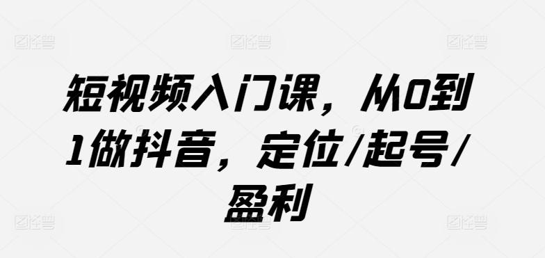 短视频入门课，从0到1做抖音，定位/起号/盈利-精品虚拟资源库