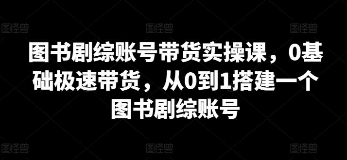 图书剧综账号带货实操课，0基础极速带货，从0到1搭建一个图书剧综账号-精品虚拟资源库
