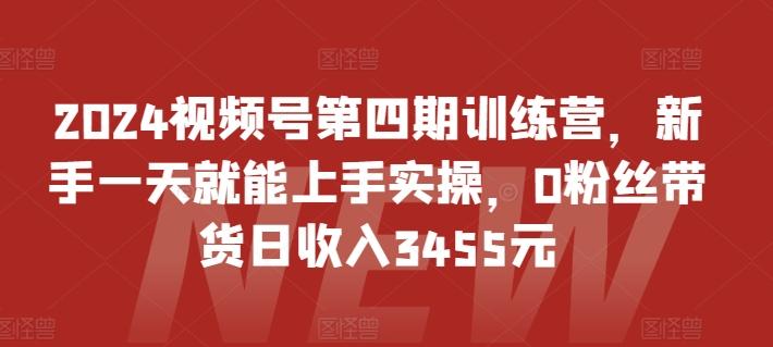 2024视频号第四期训练营，新手一天就能上手实操，0粉丝带货日收入3455元-精品虚拟资源库