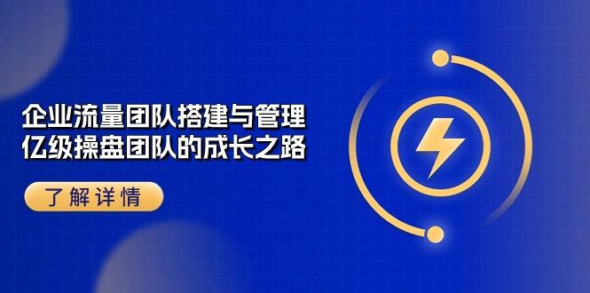 企业 流量团队-搭建与管理，亿级 操盘团队的成长之路(28节课-精品虚拟资源库