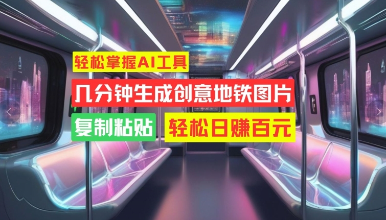 轻松掌握AI工具，几分钟生成创意地铁图片，复制粘贴，轻松日赚百元【揭秘】-精品虚拟资源库