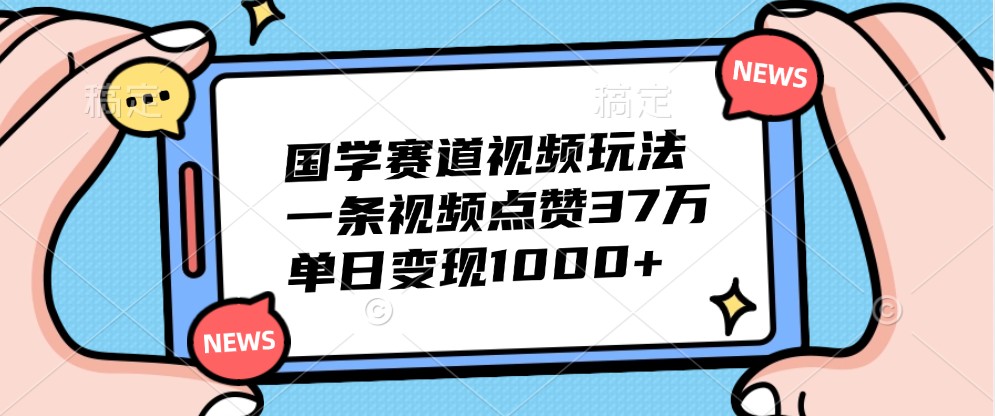 国学赛道视频玩法，一条视频点赞37万，单日变现1000+-精品虚拟资源库