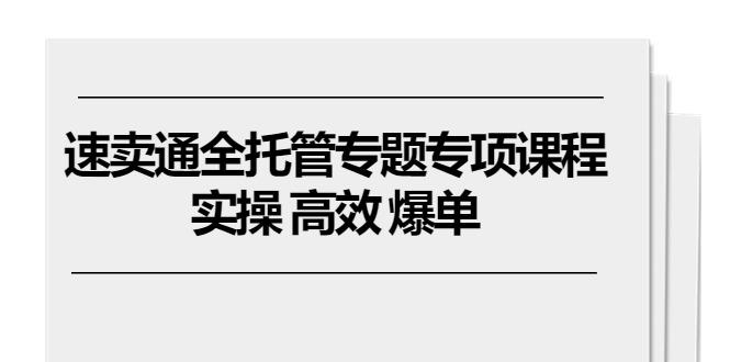 速卖通 全托管专题专项课程，实操 高效 爆单(11节课-精品虚拟资源库