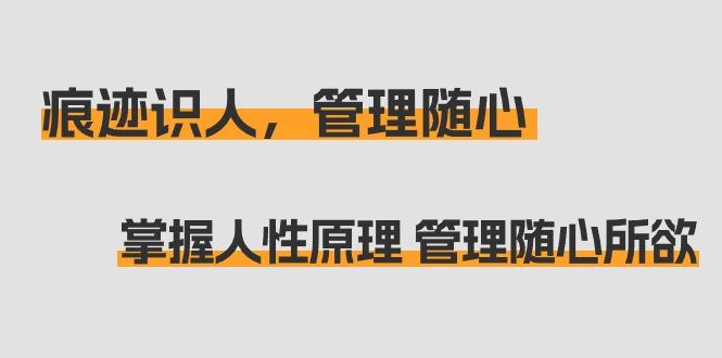 痕迹 识人，管理随心：掌握人性原理 管理随心所欲(31节课)-精品虚拟资源库