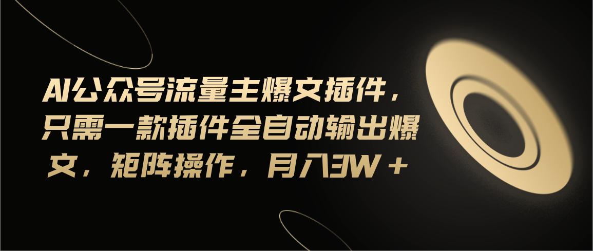 Ai公众号流量主爆文插件，只需一款插件全自动输出爆文，矩阵操作，月入3w+-精品虚拟资源库