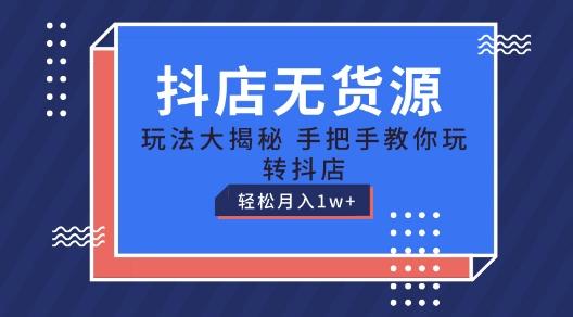 抖店无货源玩法，保姆级教程手把手教你玩转抖店，轻松月入1W+【揭秘】-精品虚拟资源库