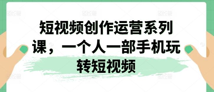 短视频创作运营系列课，一个人一部手机玩转短视频-精品虚拟资源库