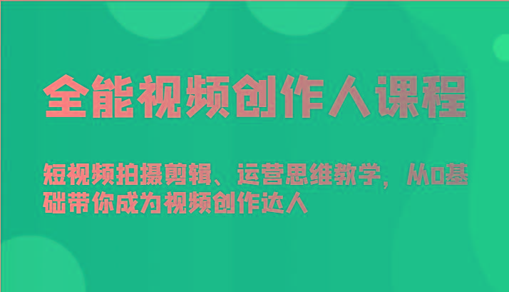 全能视频创作人课程-短视频拍摄剪辑、运营思维教学，从0基础带你成为视频创作达人-精品虚拟资源库