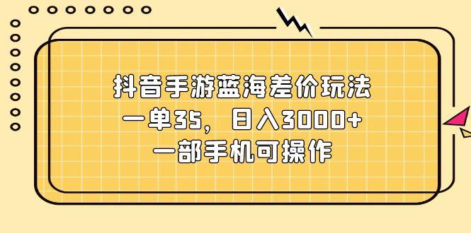 抖音手游蓝海差价玩法，一单35，日入3000+，一部手机可操作-精品虚拟资源库