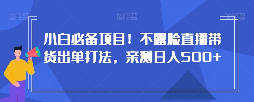 小白必备项目！不露脸直播带货出单打法，亲测日入500+【揭秘】-精品虚拟资源库
