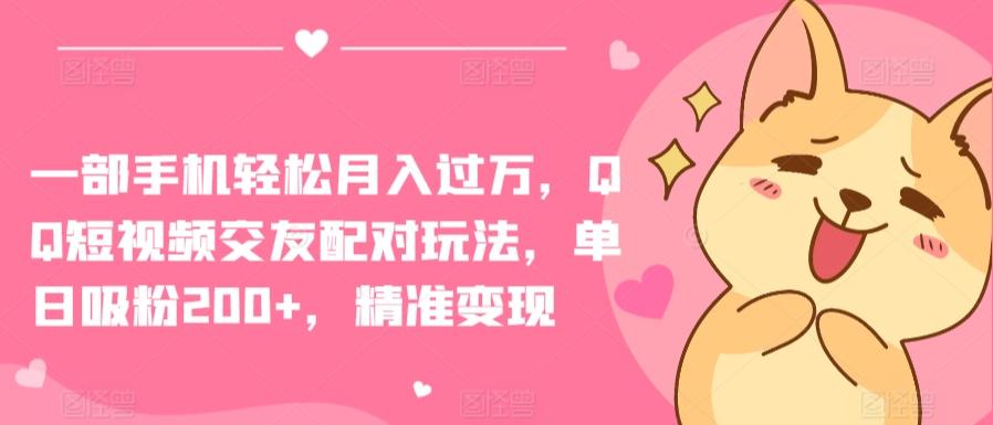 一部手机轻松月入过万，QQ短视频交友配对玩法，单日吸粉200+，精准变现【揭秘】-精品虚拟资源库