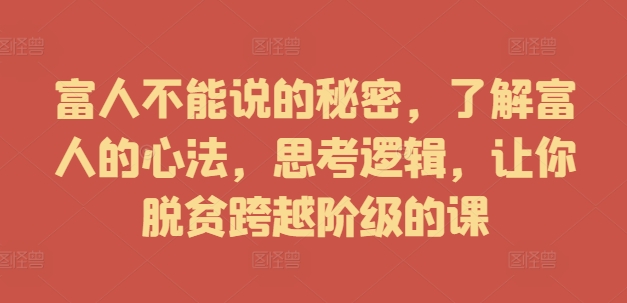 富人不能说的秘密，了解富人的心法，思考逻辑，让你脱贫跨越阶级的课-精品虚拟资源库