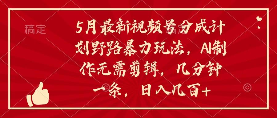 5月最新视频号分成计划野路暴力玩法，ai制作，无需剪辑。几分钟一条，…-精品虚拟资源库
