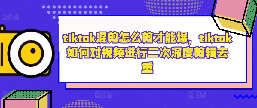 tiktok混剪怎么剪才能爆，tiktok如何对视频进行二次深度剪辑去重-精品虚拟资源库
