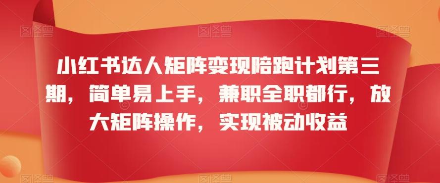 小红书达人矩阵变现陪跑计划第三期，简单易上手，兼职全职都行，放大矩阵操作，实现被动收益-精品虚拟资源库