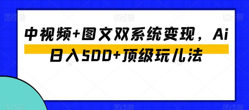 中视频+图文双系统变现，Ai日入500+顶级玩儿法-精品虚拟资源库