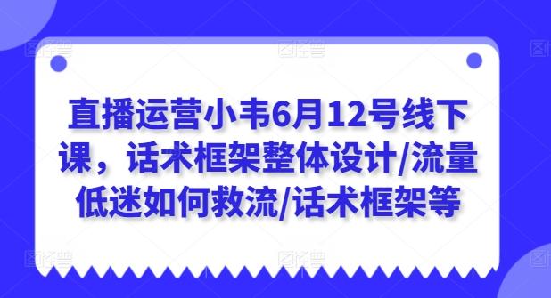 直播运营小韦6月12号线下课，话术框架整体设计/流量低迷如何救流/话术框架等-精品虚拟资源库