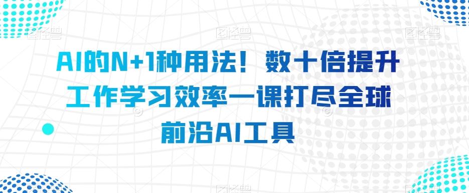 AI的N+1种用法！数十倍提升工作学习效率一课打尽全球前沿AI工具-精品虚拟资源库