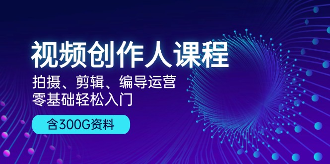 视频创作人课程！拍摄、剪辑、编导运营，零基础轻松入门，含300G资料-精品虚拟资源库