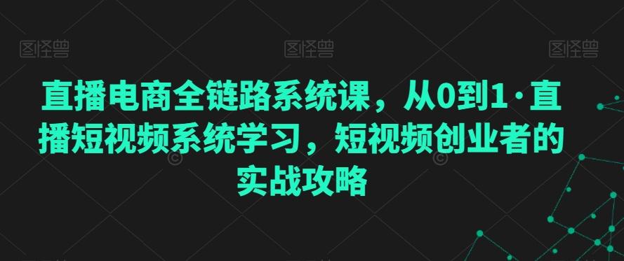 直播电商全链路系统课，从0到1·直播短视频系统学习，短视频创业者的实战攻略-精品虚拟资源库