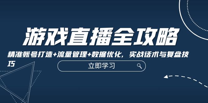 游戏直播全攻略：精准账号打造+流量管理+数据优化，实战话术与复盘技巧-精品虚拟资源库
