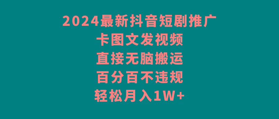 2024最新抖音短剧推广，卡图文发视频，直接无脑搬，百分百不违规，轻松月入1W+-精品虚拟资源库