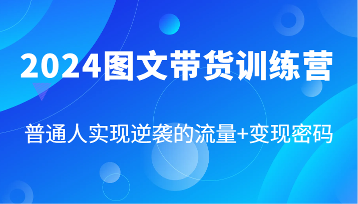 2024图文带货训练营，普通人实现逆袭的流量+变现密码(87节课)-精品虚拟资源库