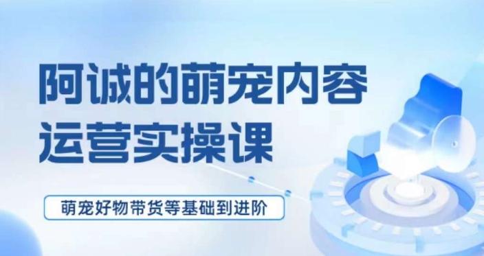萌宠短视频运营实操课，​萌宠好物带货基础到进阶-精品虚拟资源库