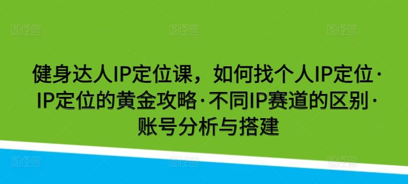 健身达人IP定位课，如何找个人IP定位·IP定位的黄金攻略·不同IP赛道的区别·账号分析与搭建-精品虚拟资源库