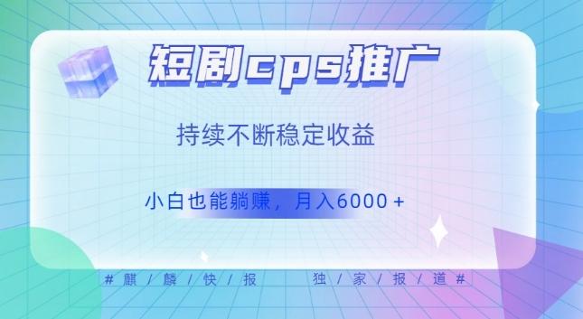 短剧cps推广（价值4位数），市场前景大可实现躺赚收益，只要视频在，持续收益不断-精品虚拟资源库