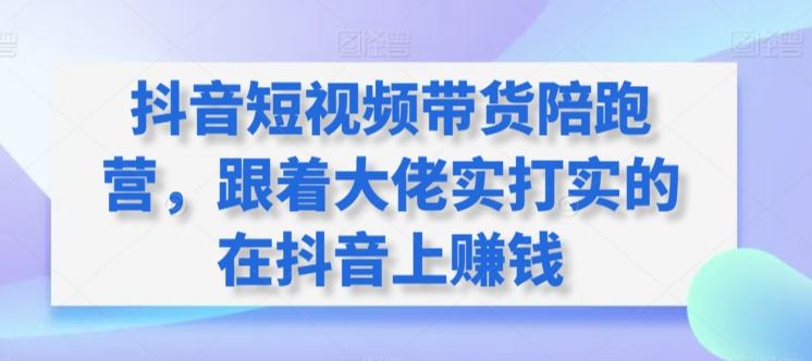 抖音短视频带货陪跑营，跟着大佬实打实的在抖音上赚钱-精品虚拟资源库