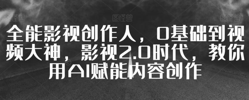 全能影视创作人，0基础到视频大神，影视2.0时代，教你用AI赋能内容创作-精品虚拟资源库