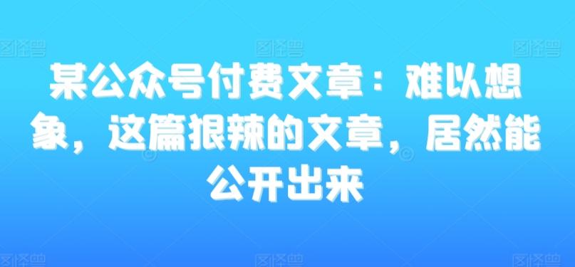 某公众号付费文章：难以想象，这篇狠辣的文章，居然能公开出来-精品虚拟资源库