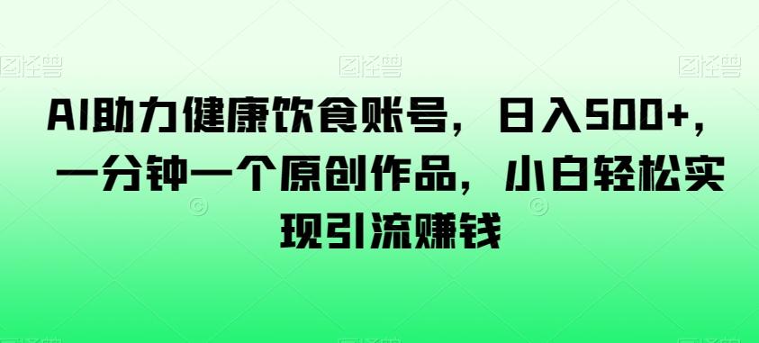 AI助力健康饮食账号，日入500+，一分钟一个原创作品，小白轻松实现引流赚钱【揭秘】-精品虚拟资源库