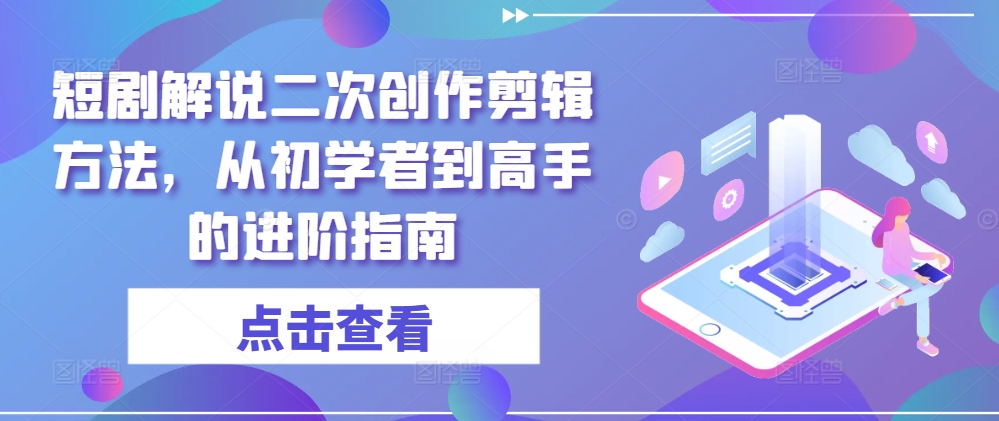 短剧解说二次创作剪辑方法，从初学者到高手的进阶指南-精品虚拟资源库