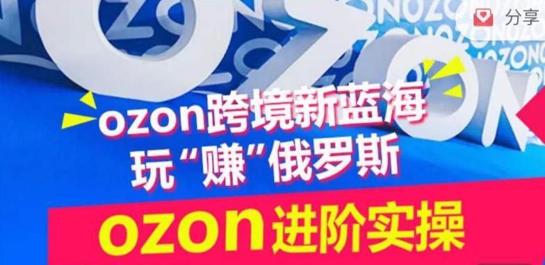 ozon跨境新蓝海玩“赚”俄罗斯，ozon进阶实操训练营-精品虚拟资源库