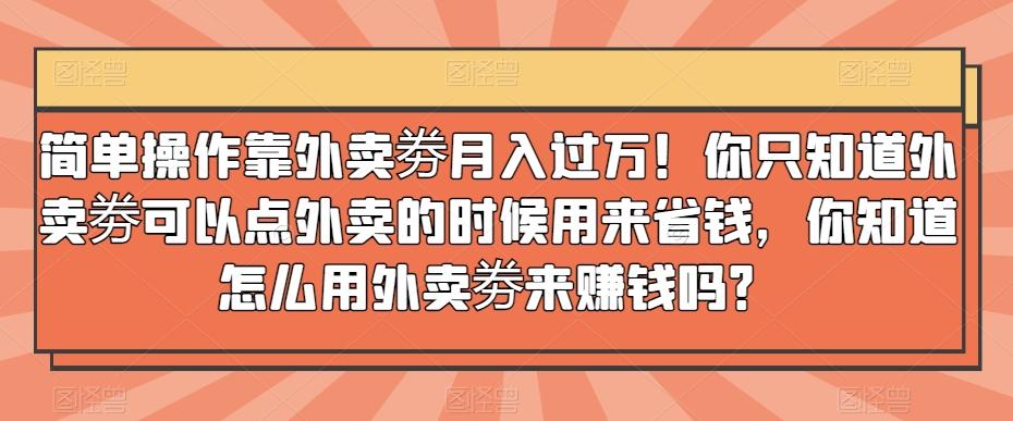 简单操作靠外卖劵月入过万！你只知道外卖劵可以点外卖的时候用来省钱，你知道怎么用外卖劵来赚钱吗？-精品虚拟资源库
