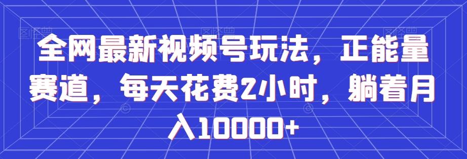 全网最新视频号玩法，正能量赛道，每天花费2小时，躺着月入10000+【揭秘】-精品虚拟资源库