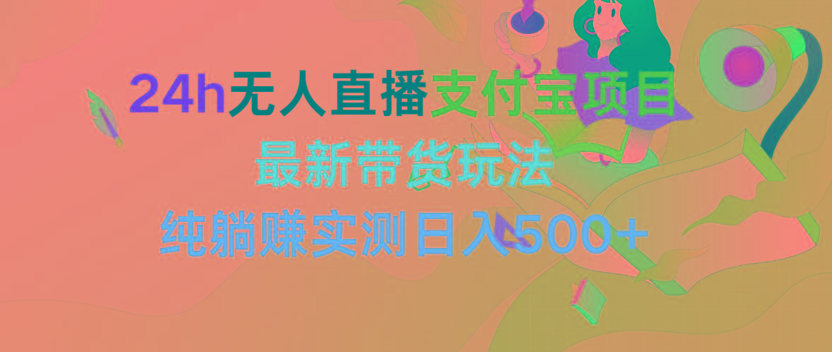 (9934期)24h无人直播支付宝项目，最新带货玩法，纯躺赚实测日入500+-精品虚拟资源库