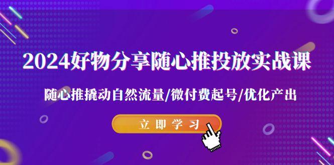 2024好物分享-随心推投放实战课 随心推撬动自然流量/微付费起号/优化产出-精品虚拟资源库