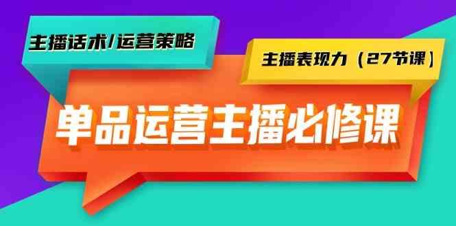 单品运营实操主播必修课：主播话术/运营策略/主播表现力(27节课)-精品虚拟资源库