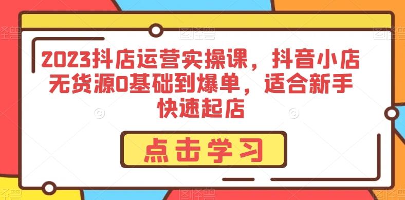 2023抖店运营实操课，抖音小店无货源0基础到爆单，适合新手快速起店-精品虚拟资源库