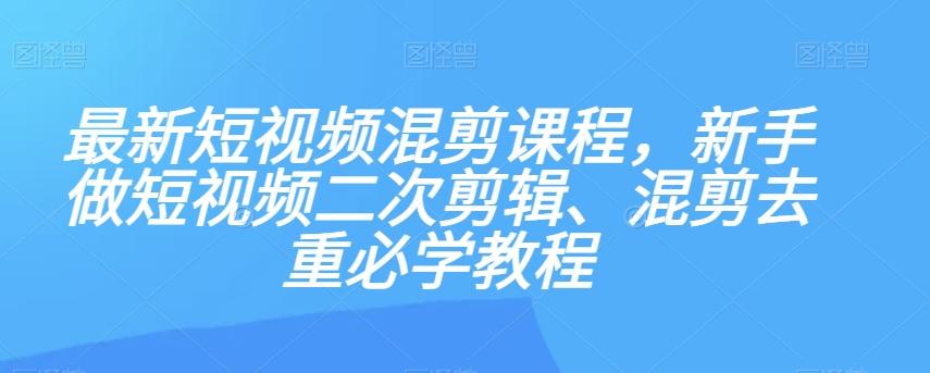 最新短视频混剪课程，新手做短视频二次剪辑、混剪去重必学教程-精品虚拟资源库