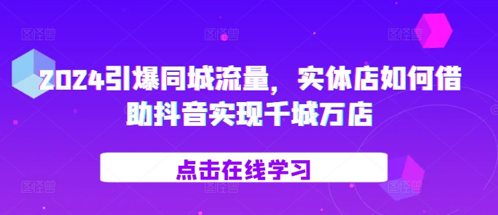2024引爆同城流量，​实体店如何借助抖音实现千城万店-精品虚拟资源库