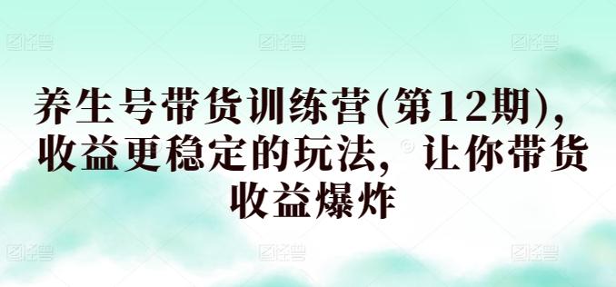 养生号带货训练营(第12期)，收益更稳定的玩法，让你带货收益爆炸-精品虚拟资源库