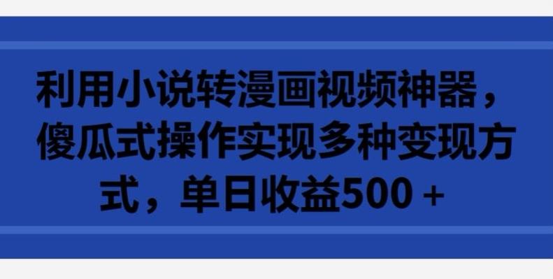 利用小说转漫画视频神器，傻瓜式操作实现多种变现方式，单日收益500+【揭秘】-精品虚拟资源库
