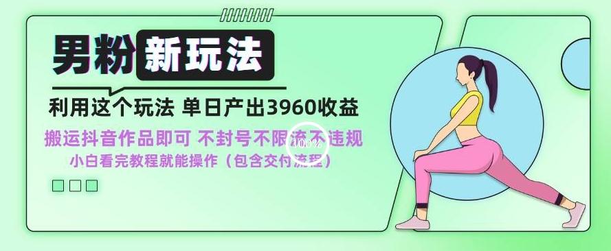 男粉新玩法小白一天也能有3960的收益，不违规不封号不限流，操作当天就能出单【揭秘】-精品虚拟资源库