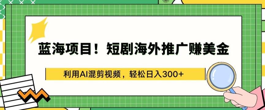 蓝海项目!短剧海外推广赚美金，利用AI混剪视频，轻松日入300+【揭秘】-精品虚拟资源库