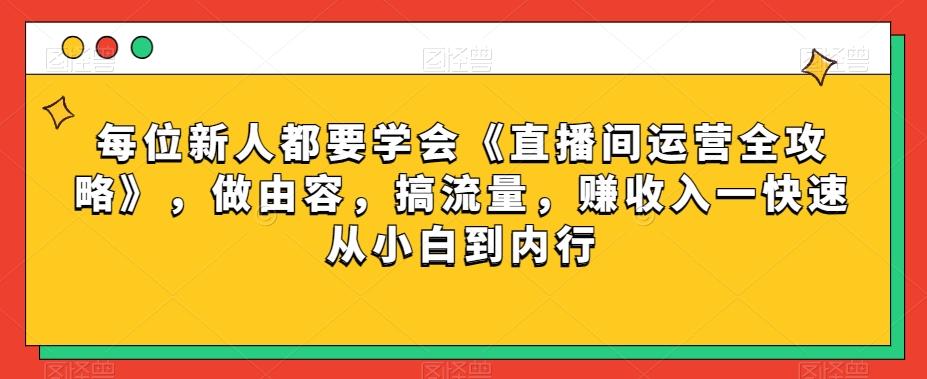 每位新人都要学会《直播间运营全攻略》，做由容，搞流量，赚收入一快速从小白到内行-精品虚拟资源库