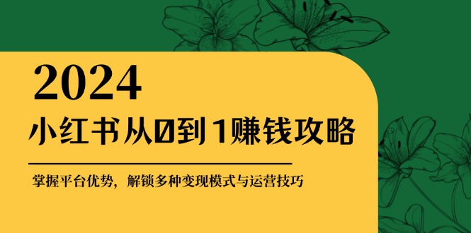 小红书从0到1赚钱攻略：掌握平台优势，解锁多种变现赚钱模式与运营技巧-精品虚拟资源库